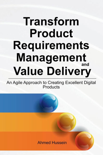 Transform Product Requirements Management and Value Delivery: An Agile Approach to Creating Excellent Digital Products