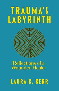 Title: Trauma's Labyrinth: Reflections of a Wounded Healer, Author: Laura K Kerr