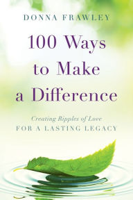 Title: 100 Ways to Make a Difference: Creating Ripples of Love for a Lasting Legacy, Author: Donna Frawley