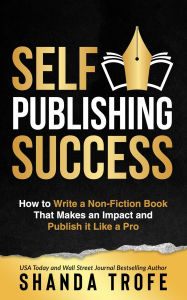 Title: Self-Publishing Success: How to Write a Non-Fiction Book that Makes an Impact and Publish it Like a Pro, Author: Shanda Trofe