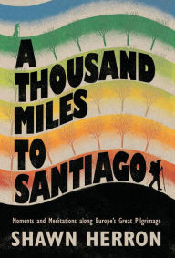 A Thousand Miles to Santiago: Moments and Meditations along Europe's Great Pilgrimage