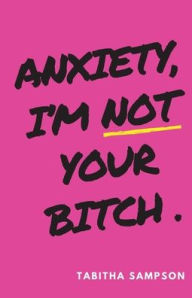 Title: Anxiety, I'm Not Your Bitch, Author: Tabitha Sampson