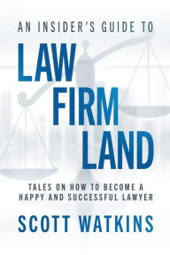 Title: An Insider's Guide to Law Firm Land: Tales on How to Become a Happy and Successful Lawyer, Author: Scott Watkins
