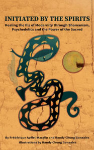 Title: Initiated by the Spirits: Healing the Ills of Modernity through Shamanism, Psychedelics and the Power, Author: Frédérique Apffel-Marglin