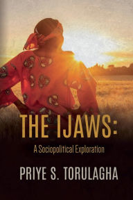 Title: The Ijaws: A Sociopolitical Exploration:, Author: Priye S. Torulagha