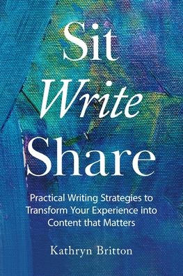 Sit Write Share: Practical Writing Strategies to Transform Your Experience into Content that Matters