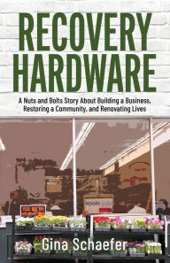 Title: Recovery Hardware: A Nuts and Bolts Story About Building a Business, Restoring a Community, and Renovating Lives, Author: Gina Schaefer