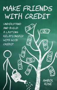Title: Make Friends with Credit: understand and build a lasting relationship with good credit, Author: Amber Rose