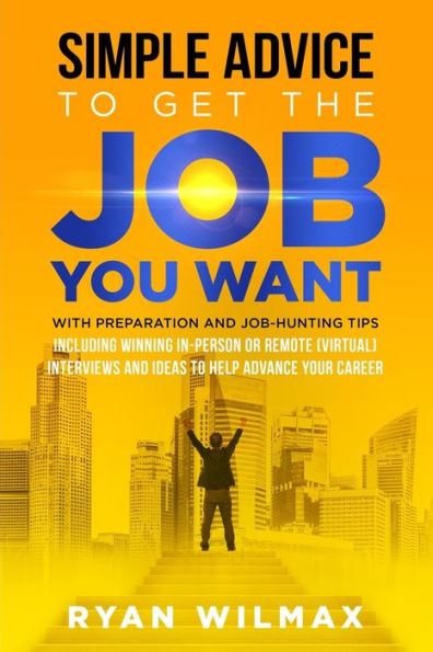 Simple Advice to Get the Job You Want: With Preparation and Hunting Tips Including Winning Person or Remote (Virtual) Interviews Ideas Help Advance Your Career