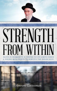 Title: STRENGTH FROM WITHIN: Faith in humanity is tested to its limits when a young man fights to survive the Holocaust, Author: AMROM GOTTESMAN