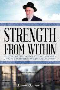 Title: STRENGTH FROM WITHIN: Faith in humanity is tested to its limits when a young man fights to survive the Holocaust, Author: AMROM GOTTESMAN