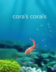 Title: Cora's Corals: A Colorful Undersea Coral Tour with Cora the Little Shrimp, Author: John Cayden