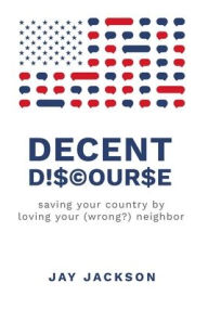 Title: Decent Discourse: saving your country by loving your (wrong?) neighbor, Author: Jay Jackson