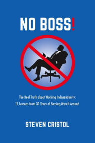 Title: NO BOSS! The Real Truth about Working Independently: 12 Lessons from 30 Years of Bossing Myself Around, Author: Steven Cristol