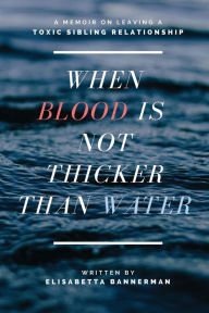 Title: When Blood Is Not Thicker Than Water: A Memoir On Leaving A Toxic Sibling Relationship, Author: Elisabetta Bannerman