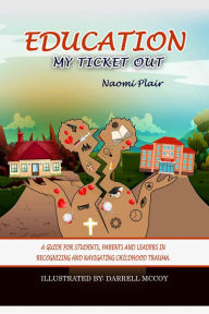 Title: Education, My Ticket Out: A Guide for Students, Parents, and Leaders in Recognizing and Navigating Childhood Trauma, Author: Naomi Plair