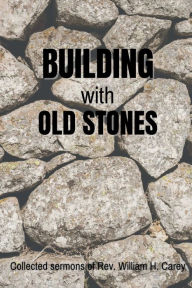 Title: Building With Old Stones: Collected Sermons of Rev. William H. Carey, Author: William H Carey