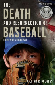 Title: The Death and Resurrection of Baseball: Echoes from a Distant Past, Author: William R Douglas