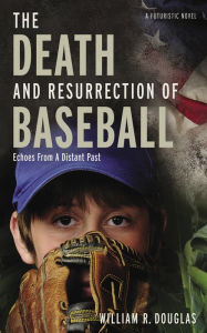 Title: The Death and Resurrection of Baseball: Echoes From A Distant Past, Author: William R. Douglas