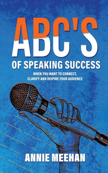 ABC's of Speaking Success: When You Want to Connect, Clarify and Inspire Your Audience