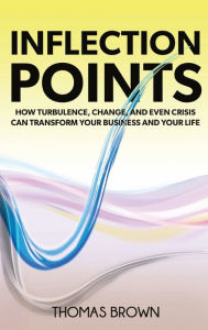 Title: Inflection Points: How Turbulence, Change, and Even Crisis Can Transform Your Business and Your Life, Author: Thomas Brown
