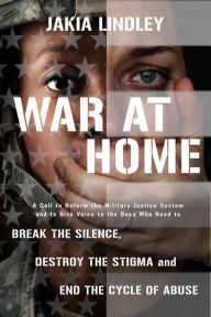 Title: War at Home: A Call to Reform the Military Justice System and to Give Voice to the Ones Who Need to Break the Silence, Destroy the Stigma and End the Cycle of Abuse, Author: Jakia Lindley