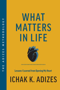 Title: What Matters in Life: Lessons I Learned from Opening My Heart, Author: Ichak K. Adizes