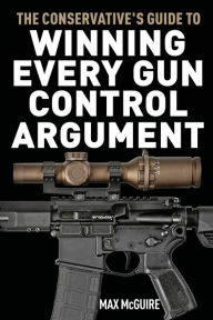 Title: The Conservative's Guide to Winning Every Gun Control Argument, Author: Max McGuire