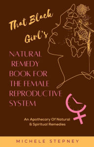 Title: That Black Girl's Natural Remedy Book For The Female Reproductive System, Author: Michele Stepney