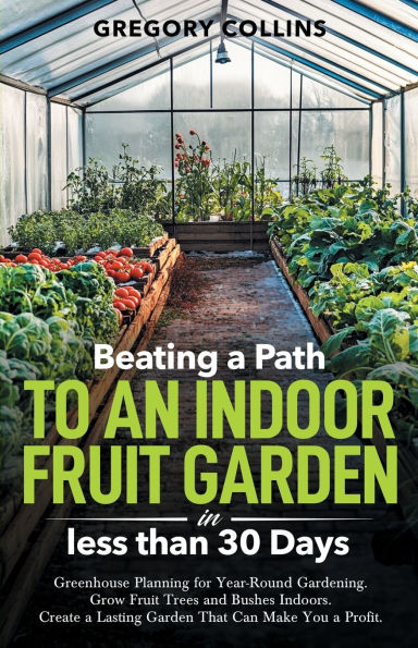 Beating a Path to an Indoor Fruit Garden in Less Than 30 Days: Growing Fruit Trees and Berries from Dirt to Harvest with Pots, Containers, and Raised Bed Gardening