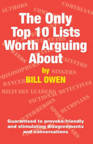 Title: The Only Top 10 Lists Worth Arguing About: Guaranteed to provoke friendly and stimulating disagreements and conversations, Author: Bill Owen
