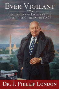 Title: EVER VIGILANT: Leadership and Legacy by the Executive Chairman of CACI, Author: J. Phillip London