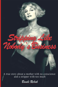 Title: Stripping Like Nobody's Business: A true story about a mother with no conscience and a stripper with too much, Author: bambi rehak