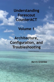 Title: Understanding Forescout CounterACT, Volume 1 Architecture, Configuration, and Troubleshooting, Author: Marvin Greenlee