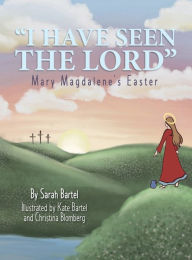 Title: I Have Seen The Lord: Mary Magdalene's Easter, Author: Sarah Bartel