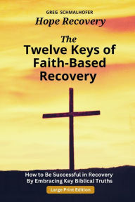 Title: The Twelve Keys of Faith-Based Recovery: How to Be Successful in Recovery By Embracing Key Biblical Truths, Author: Greg Schmalhofer