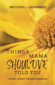 Title: Things Mama Should've Told You: A Guided Journey Through Womanhood, Author: Gretchen Lodderhose