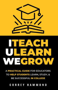 Title: ITeach ULearn WeGrow: A Practical Guide for Educators to Help Students Learn, Study, & Be Successful In College, Author: Correy Hammond