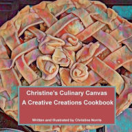 Title: Christine's Culinary Canvas A Creative Creations Cookbook: 204 page cookbook perfect for mom, daughter, aunt, grandma, dad, Author: Christine Norris