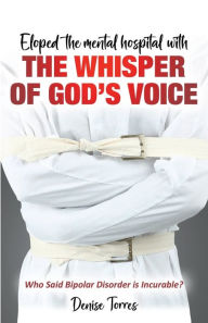 Title: Eloped the Mental Hospital with The Whisper of God's Voice: Who Said Bipolar Disorder Is Incurable?, Author: Denise Torres