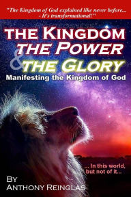 Title: The Kingdom, The Power & The Glory: Manifesting the Kingdom of God, Author: Anthony Reinglas