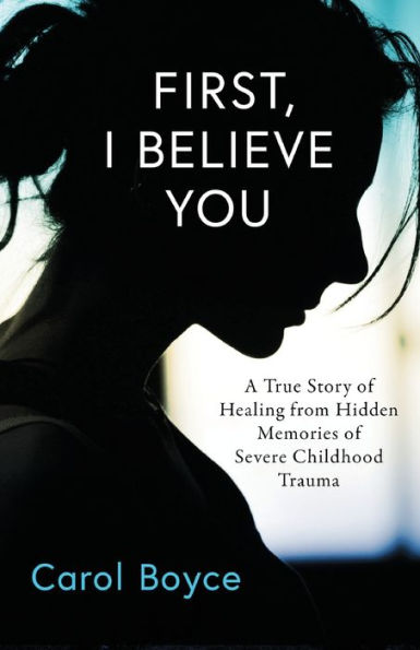 First, I Believe You: A True Story of Healing from Hidden Memories Severe Childhood Trauma