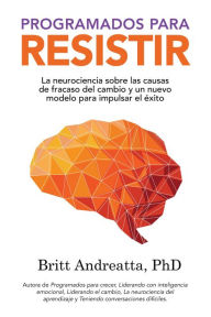 Title: Programados para Resistir: La Neurociencia Sobre las Causas de Fracaso del Cambio y un Nuevo Modelo para Impulsar el Éxito, Author: Britt Andreatta