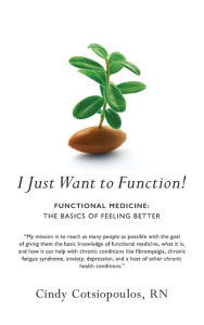 Title: I Just Want to Function!: Functional Medicine: The Basics of Feeling Better, Author: Cindy Cotsiopoulos RN