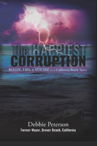 Title: The Happiest Corruption: Sleaze, Lies, & Suicide in a California Beach Town, Author: Debbie Peterson