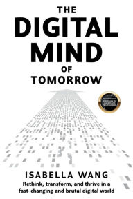 Title: The Digital Mind of Tomorrow: Rethink, transform, and thrive in a fast-changing and brutal digital world, Author: Isabella Wang