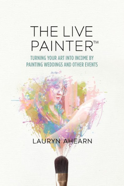 The Live Painter: Turning Your Art Into Income by Painting Weddings and Other Events