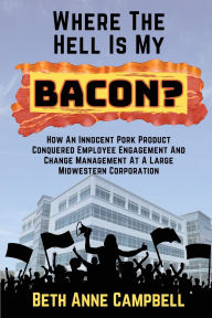 Title: Where The Hell Is My Bacon?: How An Innocent Pork Product Conquered Employee Engagement And Change Management At A Large MIdwestern Corporation, Author: Campbell