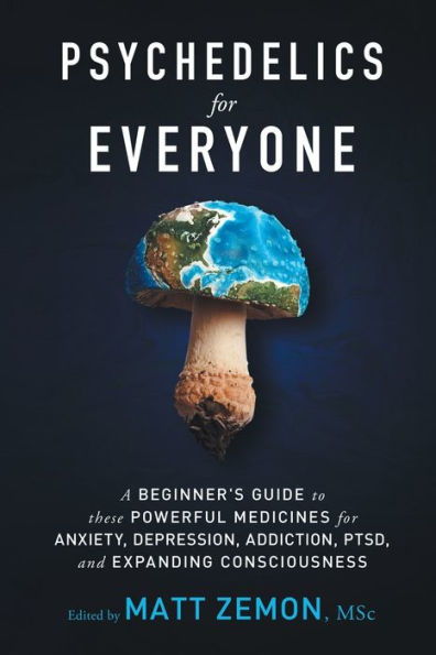 Psychedelics For Everyone: A Beginner's Guide to these Powerful Medicines for Anxiety, Depression, Addiction, PTSD, and Expanding Consciousness