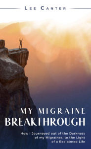 Title: My Migraine Breakthrough: How I Journeyed out of the Darkness of my Migraines, to the Light of a Reclaimed Life, Author: Lee Canter